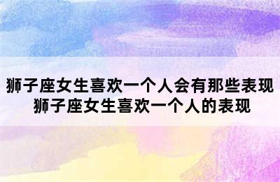 狮子座女生喜欢一个人会有那些表现 狮子座女生喜欢一个人的表现